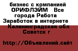 бизнес с компанией ОРИФЛЭЙМ - Все города Работа » Заработок в интернете   . Калининградская обл.,Советск г.